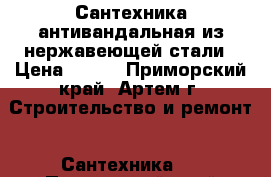 Сантехника антивандальная из нержавеющей стали › Цена ­ 100 - Приморский край, Артем г. Строительство и ремонт » Сантехника   . Приморский край